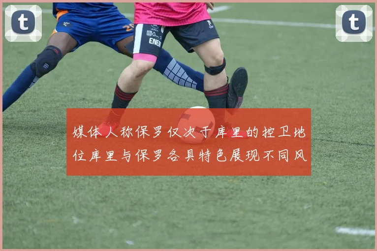 媒体人称保罗仅次于库里的控卫地位库里与保罗各具特色展现不同风格