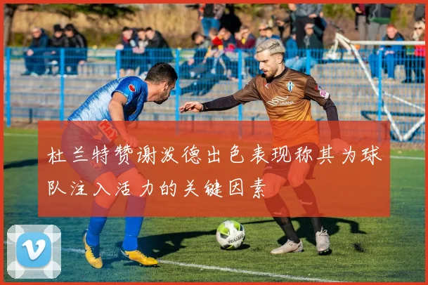 杜兰特赞谢泼德出色表现称其为球队注入活力的关键因素