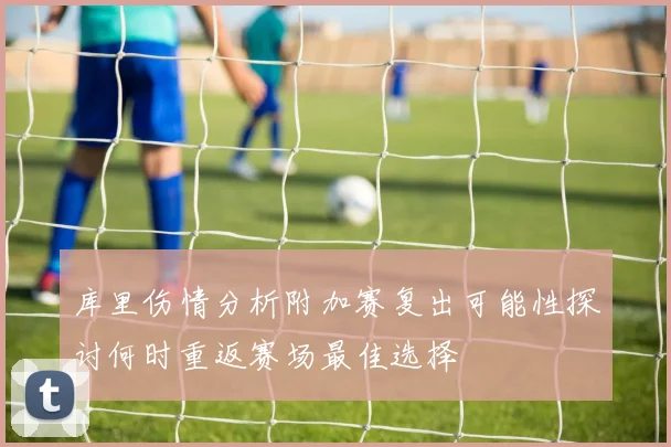 库里伤情分析附加赛复出可能性探讨何时重返赛场最佳选择