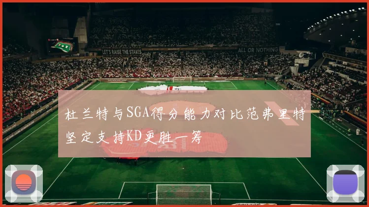 杜兰特与SGA得分能力对比范弗里特坚定支持KD更胜一筹
