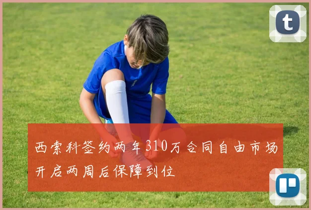 西索科签约两年310万合同自由市场开启两周后保障到位