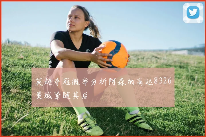 英超夺冠概率分析阿森纳高达8326曼城紧随其后