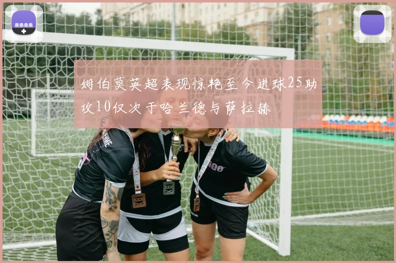 姆伯莫英超表现惊艳至今进球25助攻10仅次于哈兰德与萨拉赫