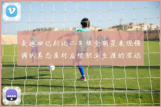 麦迪回忆科比二年级全明星表现强调认真态度对后续职业生涯的深远影响