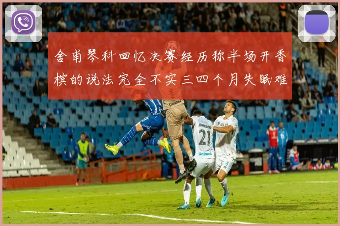 舍甫琴科回忆决赛经历称半场开香槟的说法完全不实三四个月失眠难以释怀