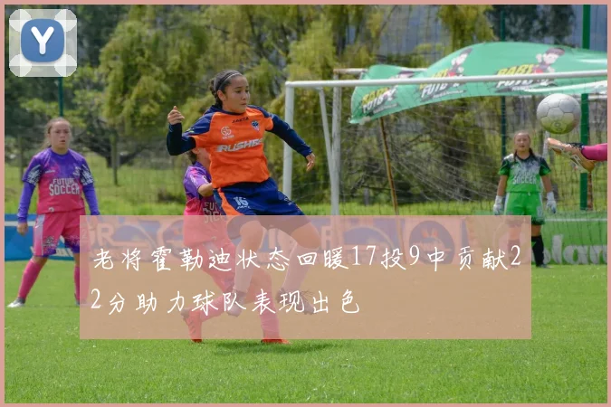 老将霍勒迪状态回暖17投9中贡献22分助力球队表现出色