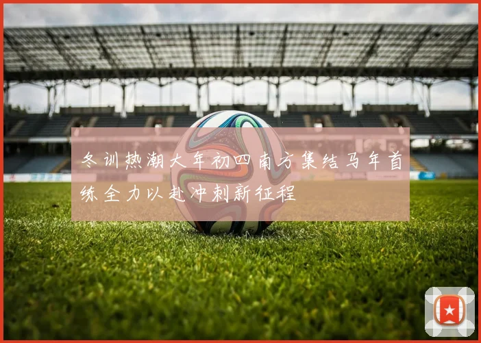 冬训热潮大年初四南方集结马年首练全力以赴冲刺新征程