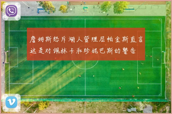 詹姆斯怒斥湖人管理层帕金斯直言这是对佩林卡和珍妮巴斯的警告
